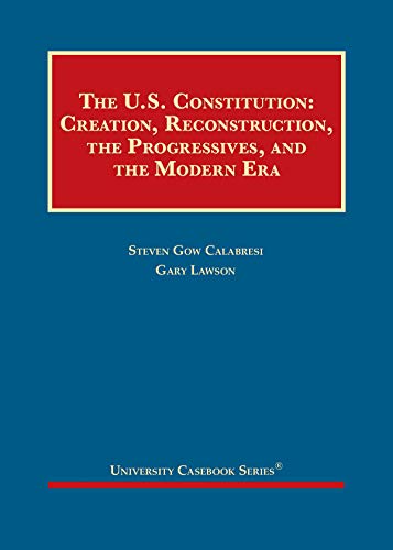 The U.S. Constitution: Creation, Reconstruction, the Progressives, and the Modern Era (University Casebook Series) cover