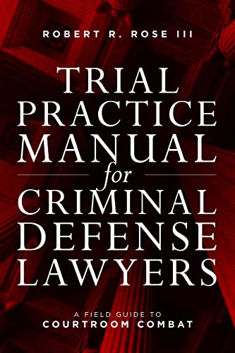 Trial Practice Manual for Criminal Defense Lawyers: A Field Guide to Courtroom Combat - 5th Edition - Robert R Rose III
