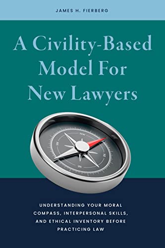 A Civility-Based Model For New Lawyers: Understanding Your Moral Compass, Interpersonal Skills, and Ethical Inventory before Practicing Law - James Harris Fierberg