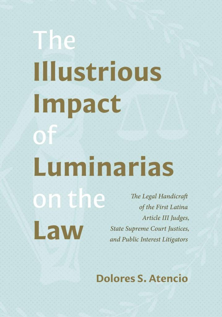 The Illustrious Impact of Luminarias on the Law: The Legal Handicraft of the First Latina Article III Judges, State Supreme Court Justices, and Public Interest Litigators - Dolores S. Atencio