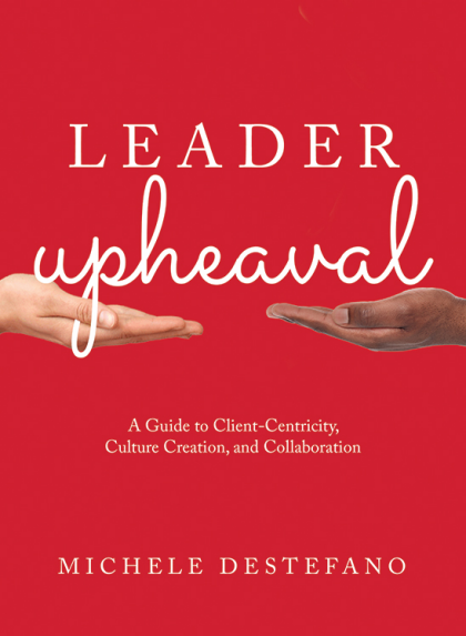 Leader Upheaval: A Guide to Client-Centricity, Culture Creation, and Collaboration - Michele DeStefano