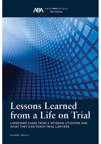 Lessons Learned from a Life on Trial: Landmark Cases from a Veteran Litigator and What They Can Teach Trial Lawyers - Daniel Small
