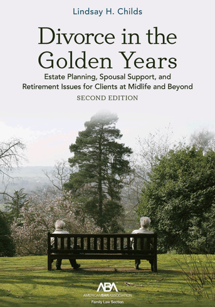 Divorce in the Golden Years: Estate Planning, Spousal Support, and Retirement Issues for Clients at Midlife and Beyond - 2nd Edition - Lindsay H Childs