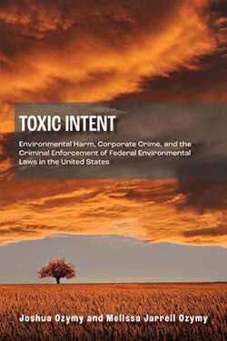 Toxic Intent: Environmental Harm, Corporate Crime, and the Criminal Enforcement of Federal Environmental Laws in the United States - Joshua Ozymy