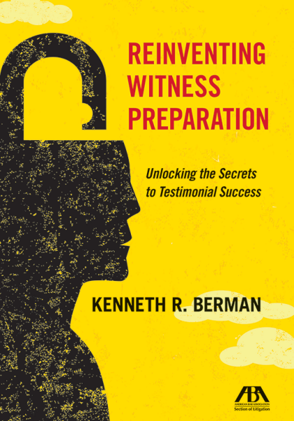 Reinventing Witness Preparation: Unlocking the Secrets to Testimonial Success - Kenneth R Berman