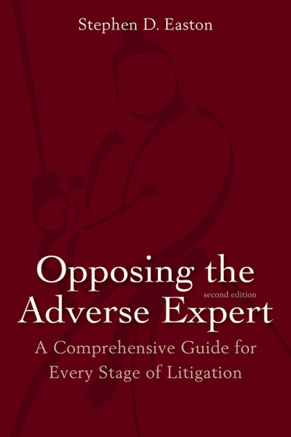 Opposing the Adverse Expert: A Comprehensive Guide for Every Stage of Litigation - 2nd Edition - Stephen D Easton