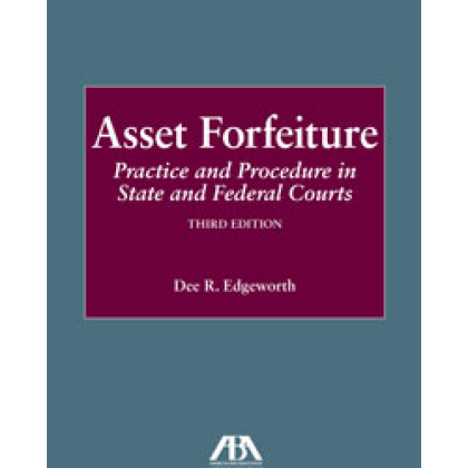 Asset Forfeiture: Practice and Procedure in State and Federal Courts - 3rd Edition - Dee R Edgeworth
